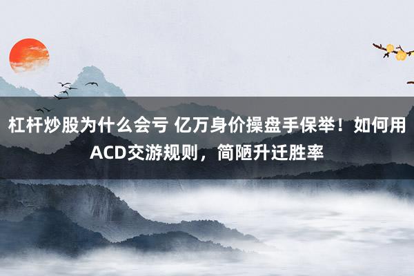 杠杆炒股为什么会亏 亿万身价操盘手保举！如何用ACD交游规则，简陋升迁胜率