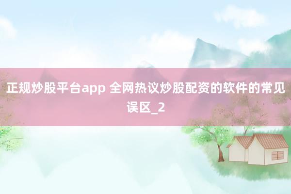 正规炒股平台app 全网热议炒股配资的软件的常见误区_2