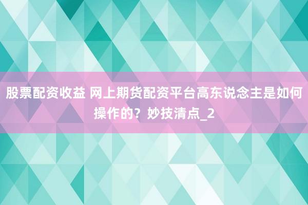 股票配资收益 网上期货配资平台高东说念主是如何操作的？妙技清点_2