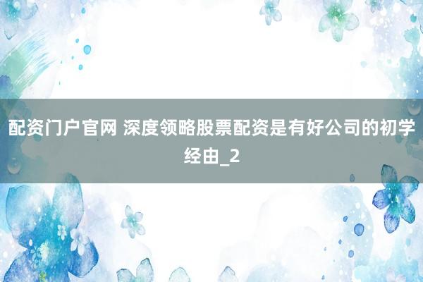 配资门户官网 深度领略股票配资是有好公司的初学经由_2