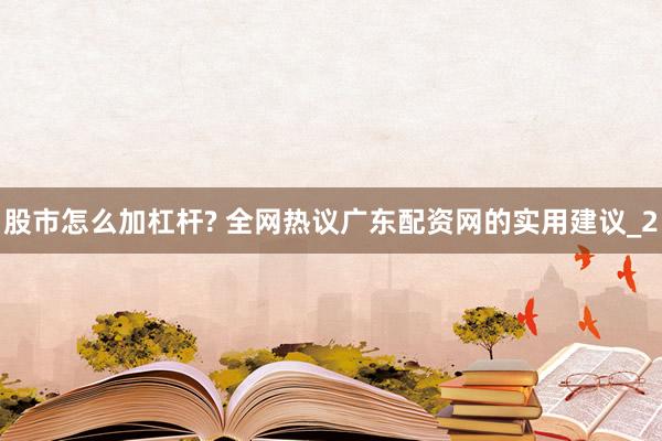 股市怎么加杠杆? 全网热议广东配资网的实用建议_2