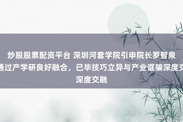 炒股股票配资平台 深圳河套学院引申院长罗智泉：通过产学研良好融合，已毕技巧立异与产业诓骗深度交融