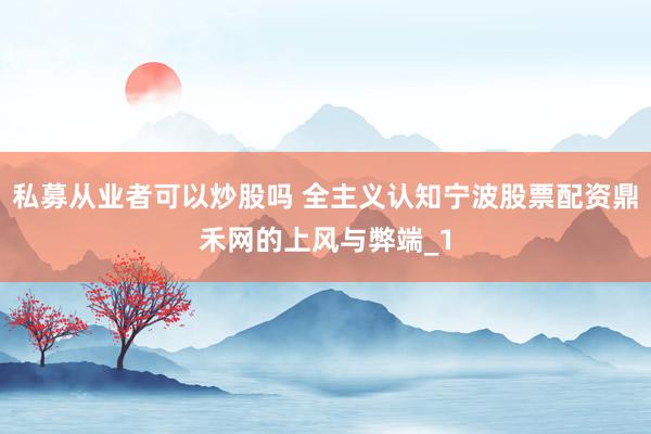 私募从业者可以炒股吗 全主义认知宁波股票配资鼎禾网的上风与弊端_1