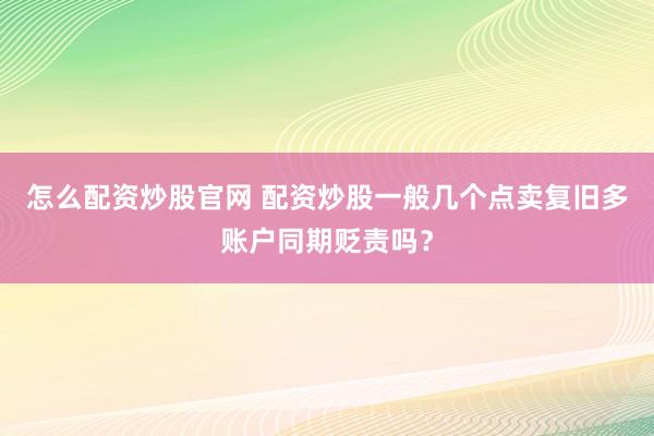 怎么配资炒股官网 配资炒股一般几个点卖复旧多账户同期贬责吗？