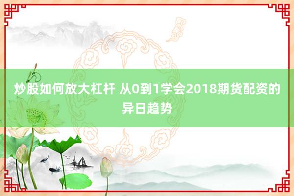 炒股如何放大杠杆 从0到1学会2018期货配资的异日趋势
