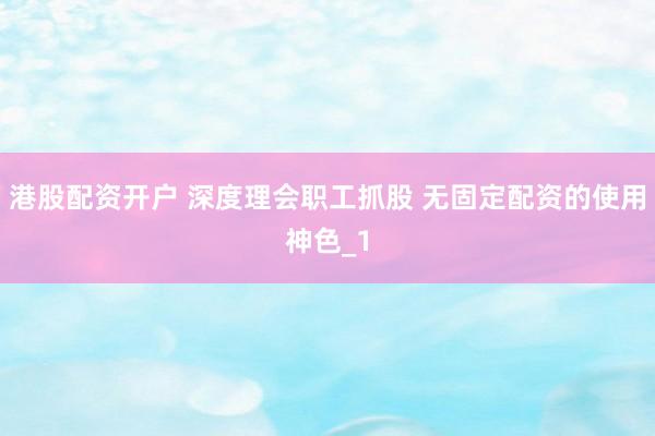 港股配资开户 深度理会职工抓股 无固定配资的使用神色_1