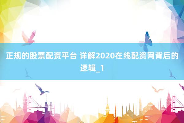 正规的股票配资平台 详解2020在线配资网背后的逻辑_1