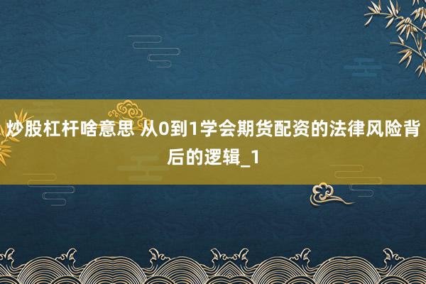 炒股杠杆啥意思 从0到1学会期货配资的法律风险背后的逻辑_1