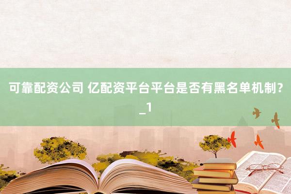 可靠配资公司 亿配资平台平台是否有黑名单机制？_1