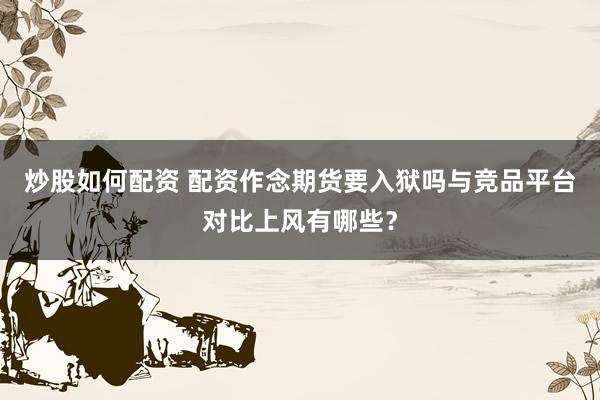 炒股如何配资 配资作念期货要入狱吗与竞品平台对比上风有哪些？