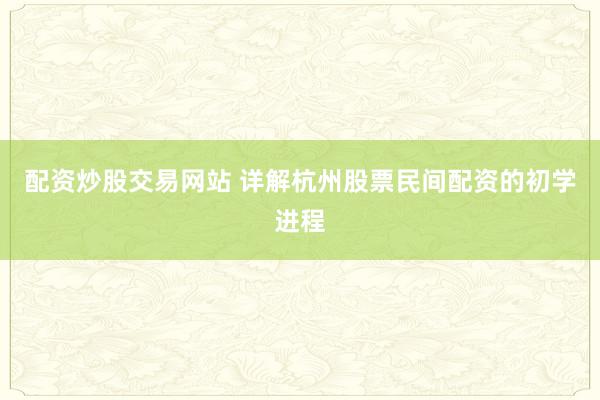配资炒股交易网站 详解杭州股票民间配资的初学进程