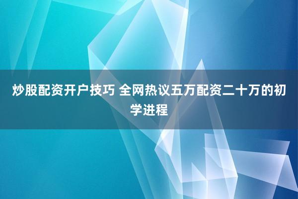 炒股配资开户技巧 全网热议五万配资二十万的初学进程