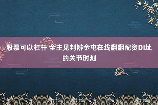 股票可以杠杆 全主见判辨金屯在线翻翻配资DI址的关节时刻
