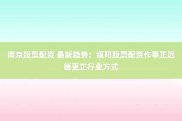 南京股票配资 最新趋势：濮阳股票配资作事正迟缓更正行业方式