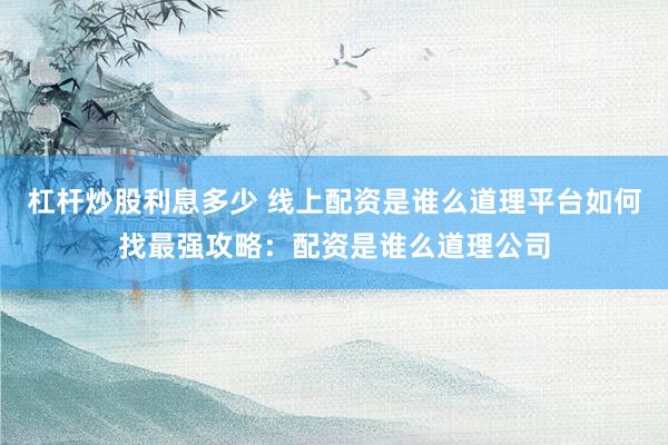 杠杆炒股利息多少 线上配资是谁么道理平台如何找最强攻略：配资是谁么道理公司