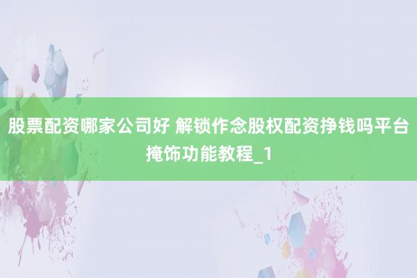 股票配资哪家公司好 解锁作念股权配资挣钱吗平台掩饰功能教程_1
