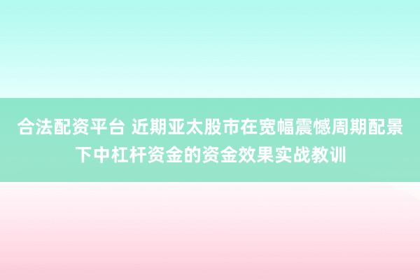 合法配资平台 近期亚太股市在宽幅震憾周期配景下中杠杆资金的资金效果实战教训