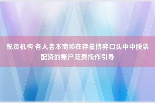 配资机构 各人老本商场在存量博弈口头中中股票配资的账户贬责操作引导