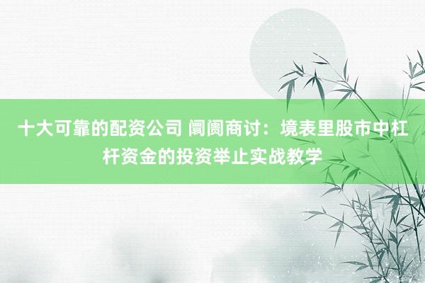 十大可靠的配资公司 阛阓商讨：境表里股市中杠杆资金的投资举止实战教学