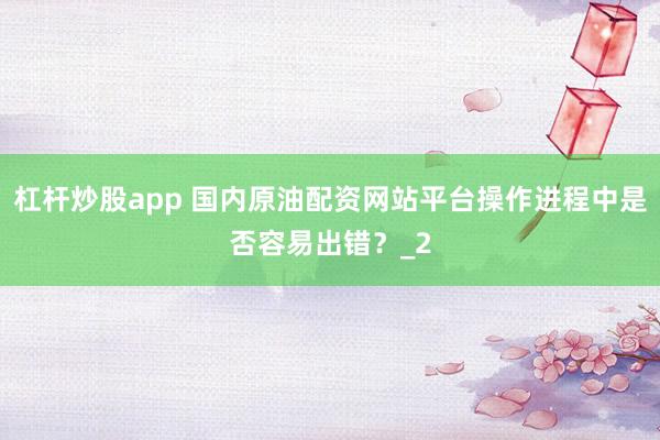 杠杆炒股app 国内原油配资网站平台操作进程中是否容易出错？_2