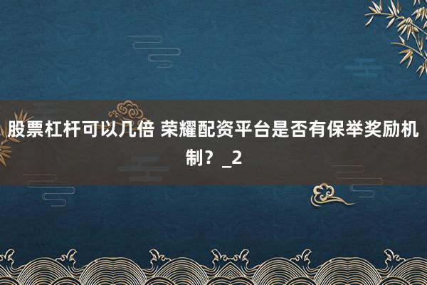 股票杠杆可以几倍 荣耀配资平台是否有保举奖励机制？_2