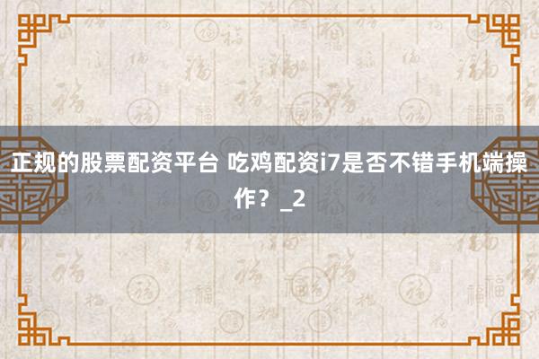正规的股票配资平台 吃鸡配资i7是否不错手机端操作？_2
