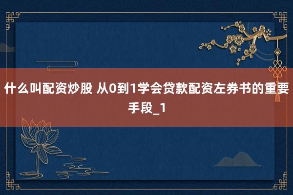 什么叫配资炒股 从0到1学会贷款配资左券书的重要手段_1