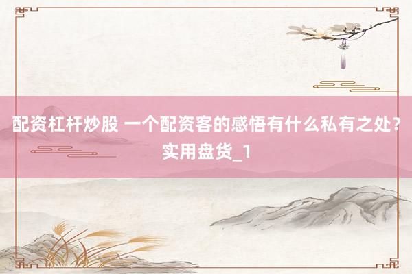 配资杠杆炒股 一个配资客的感悟有什么私有之处？实用盘货_1