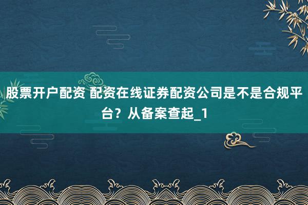 股票开户配资 配资在线证券配资公司是不是合规平台？从备案查起_1