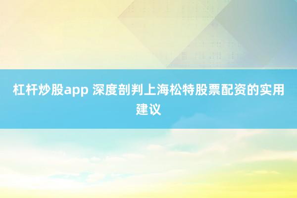 杠杆炒股app 深度剖判上海松特股票配资的实用建议